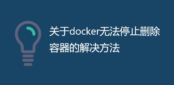 关于docker无法停止删除容器的解决方法